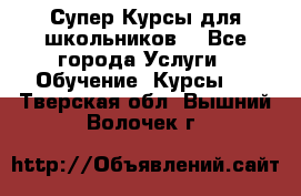 Супер-Курсы для школьников  - Все города Услуги » Обучение. Курсы   . Тверская обл.,Вышний Волочек г.